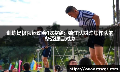 训练场极限运动会18决赛：镇江队对阵焦作队的备受瞩目对决